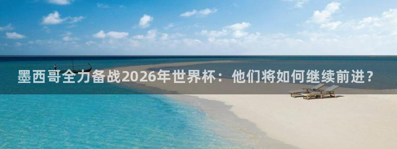 世界杯 直播:墨西哥全力备战2026年世界杯:他们将如何继续前进?