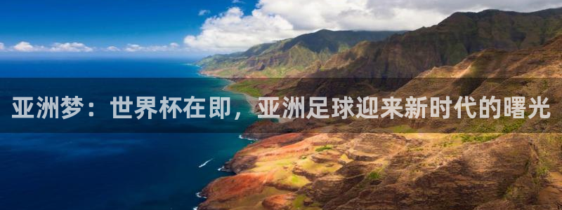 世界杯比赛赛程:亚洲梦:世界杯在即,亚洲足球迎来新时代的曙光